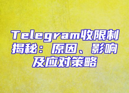 Telegram收限制揭秘：原因、影响及应对策略