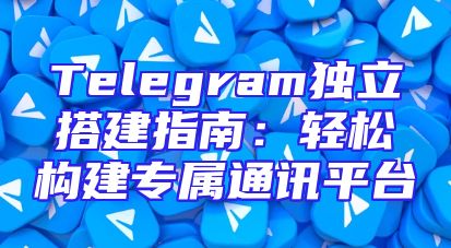 Telegram独立搭建指南：轻松构建专属通讯平台