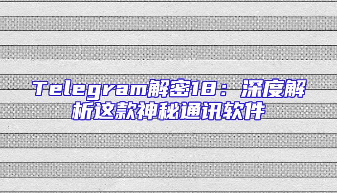 Telegram解密18：深度解析这款神秘通讯软件