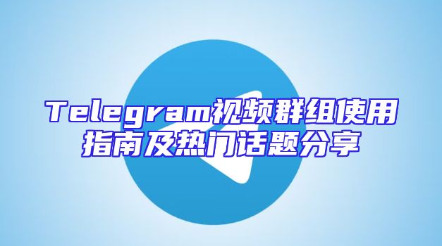Telegram视频群组使用指南及热门话题分享