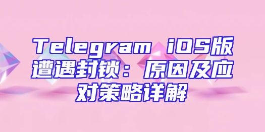 Telegram iOS版遭遇封锁：原因及应对策略详解