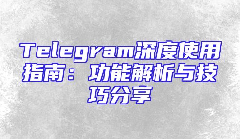 Telegram深度使用指南：功能解析与技巧分享