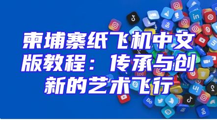 柬埔寨纸飞机中文版教程：传承与创新的艺术飞行