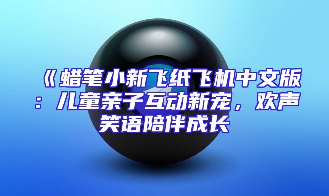 《蜡笔小新飞纸飞机中文版：儿童亲子互动新宠，欢声笑语陪伴成长