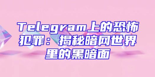 Telegram上的恐怖犯罪：揭秘暗网世界里的黑暗面