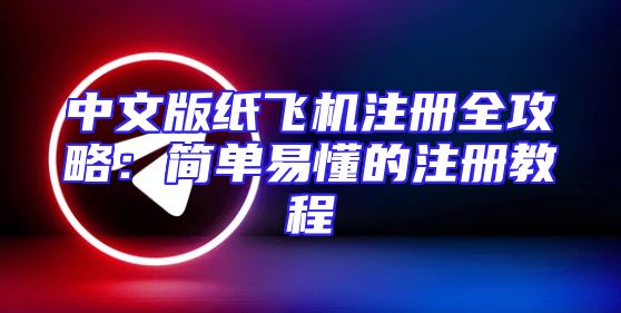 中文版纸飞机注册全攻略：简单易懂的注册教程