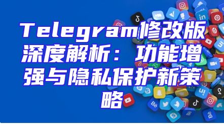 Telegram修改版深度解析：功能增强与隐私保护新策略
