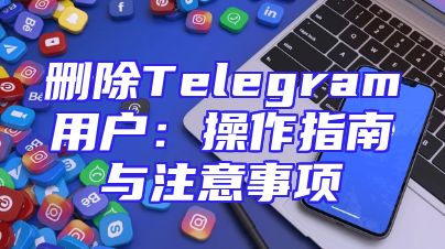 删除Telegram用户：操作指南与注意事项