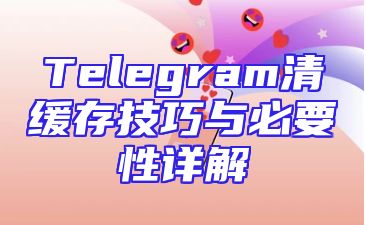 Telegram清缓存技巧与必要性详解