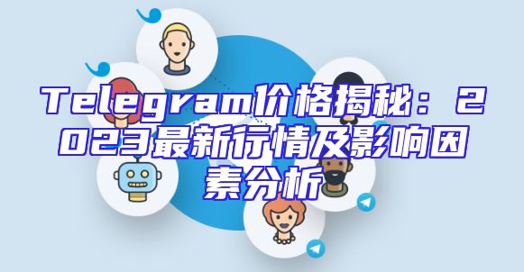 Telegram价格揭秘：2023最新行情及影响因素分析