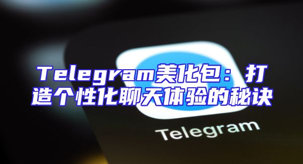 Telegram美化包：打造个性化聊天体验的秘诀
