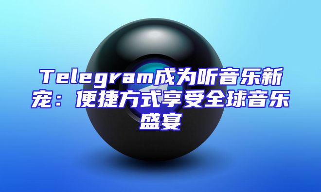 Telegram成为听音乐新宠：便捷方式享受全球音乐盛宴