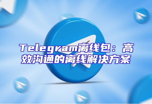 Telegram离线包：高效沟通的离线解决方案