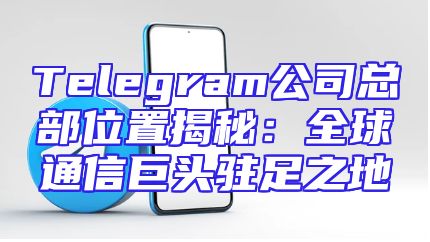 Telegram公司总部位置揭秘：全球通信巨头驻足之地