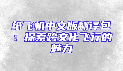 纸飞机中文版翻译包：探索跨文化飞行的魅力