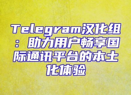 Telegram汉化组：助力用户畅享国际通讯平台的本土化体验