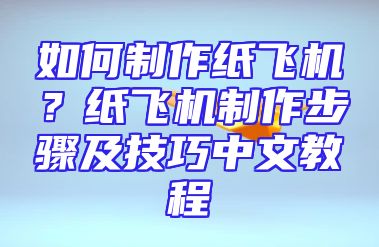 如何制作纸飞机？纸飞机制作步骤及技巧中文教程