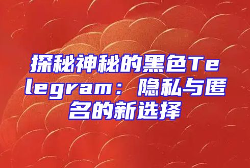 探秘神秘的黑色Telegram：隐私与匿名的新选择