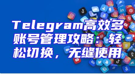 Telegram高效多账号管理攻略：轻松切换，无缝使用