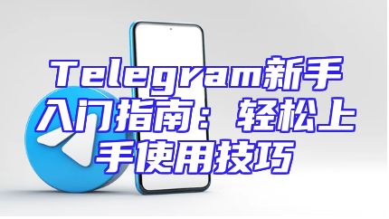 Telegram新手入门指南：轻松上手使用技巧
