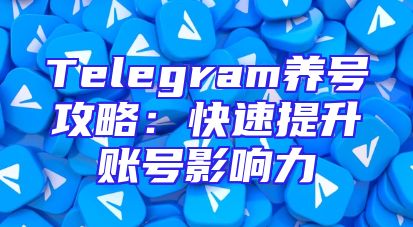 Telegram养号攻略：快速提升账号影响力