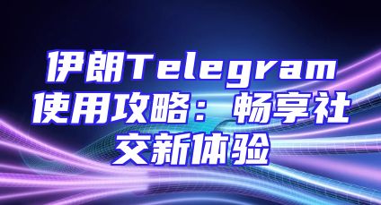 伊朗Telegram使用攻略：畅享社交新体验