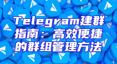 Telegram建群指南：高效便捷的群组管理方法
