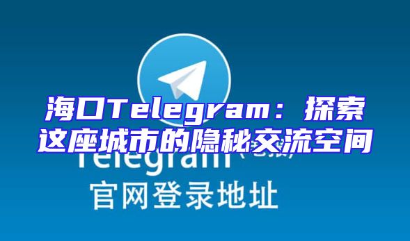 海口Telegram：探索这座城市的隐秘交流空间