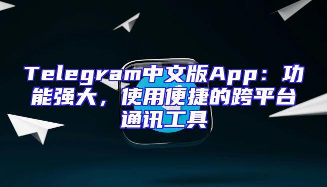 Telegram中文版App：功能强大，使用便捷的跨平台通讯工具