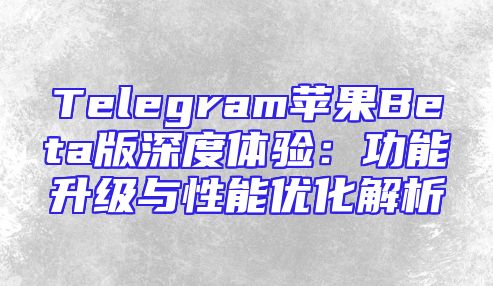 Telegram苹果Beta版深度体验：功能升级与性能优化解析