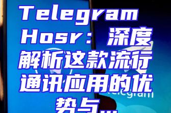 Telegram Hosr：深度解析这款流行通讯应用的优势与...