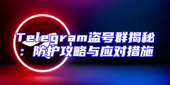 Telegram盗号群揭秘：防护攻略与应对措施