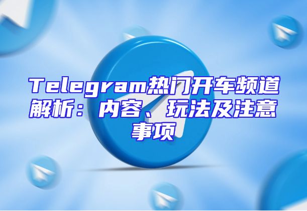 Telegram热门开车频道解析：内容、玩法及注意事项