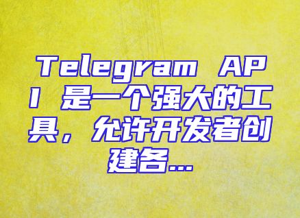 Telegram API 是一个强大的工具，允许开发者创建各...