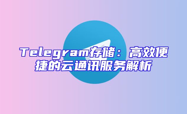 Telegram存储：高效便捷的云通讯服务解析