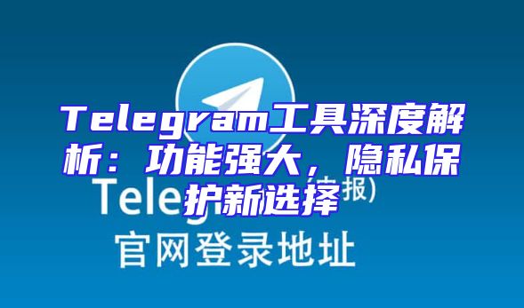 Telegram工具深度解析：功能强大，隐私保护新选择