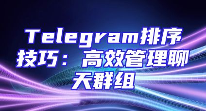Telegram排序技巧：高效管理聊天群组