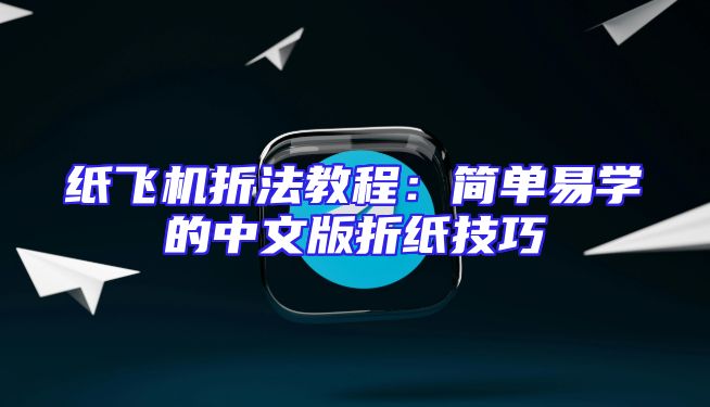 纸飞机折法教程：简单易学的中文版折纸技巧