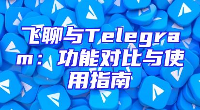 飞聊与Telegram：功能对比与使用指南