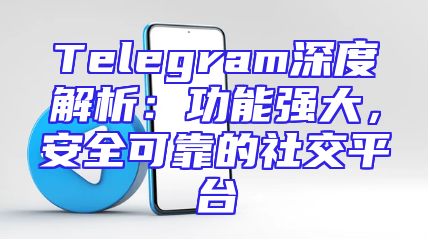 Telegram深度解析：功能强大，安全可靠的社交平台