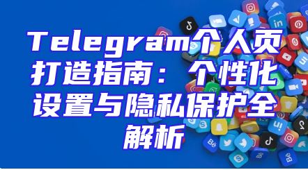 Telegram个人页打造指南：个性化设置与隐私保护全解析