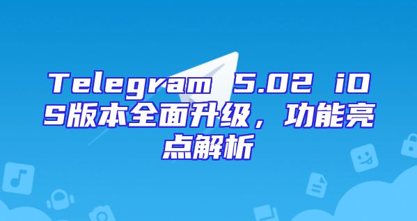 Telegram 5.02 iOS版本全面升级，功能亮点解析