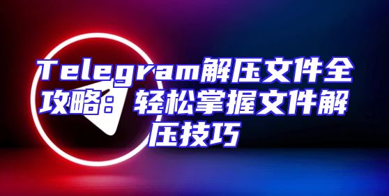 Telegram解压文件全攻略：轻松掌握文件解压技巧