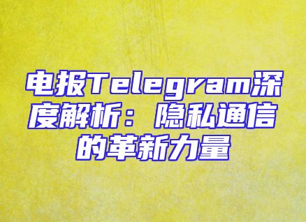 电报Telegram深度解析：隐私通信的革新力量