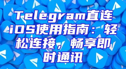 Telegram直连iOS使用指南：轻松连接，畅享即时通讯
