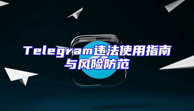 Telegram违法使用指南与风险防范