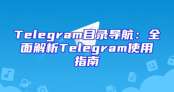 Telegram目录导航：全面解析Telegram使用指南