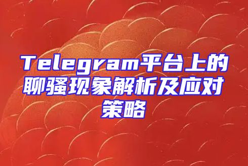 Telegram平台上的聊骚现象解析及应对策略