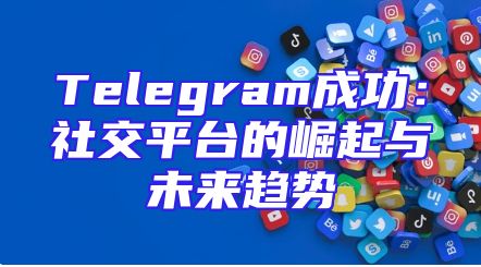 Telegram成功：社交平台的崛起与未来趋势