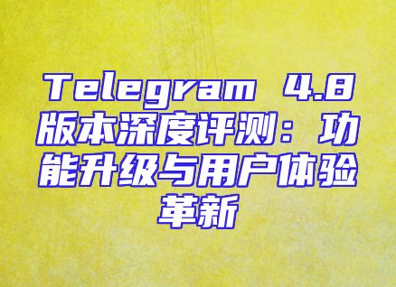Telegram 4.8版本深度评测：功能升级与用户体验革新